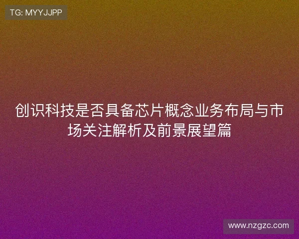 创识科技是否具备芯片概念业务布局与市场关注解析及前景展望篇