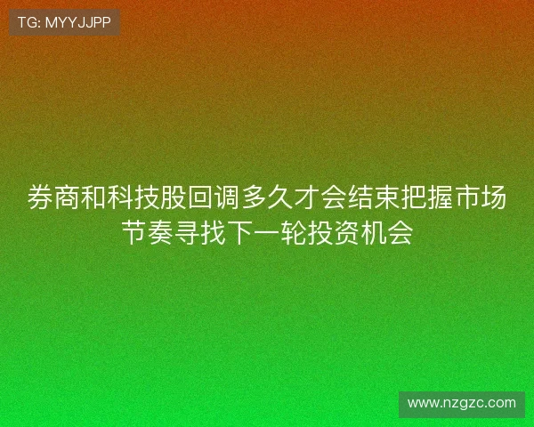 券商和科技股回调多久才会结束把握市场节奏寻找下一轮投资机会 券商和科技股回调多久才会结束把握市场节奏寻找下一轮投资机会
