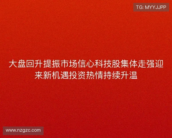 大盘回升提振市场信心科技股集体走强迎来新机遇投资热情持续升温 大盘回升提振市场信心科技股集体走强迎来新机遇投资热情持续升温
